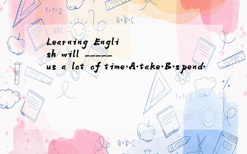 Learning English will _____ us a lot of time.A.take.B.spend.