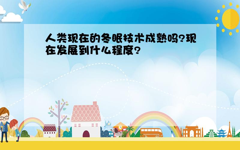 人类现在的冬眠技术成熟吗?现在发展到什么程度?