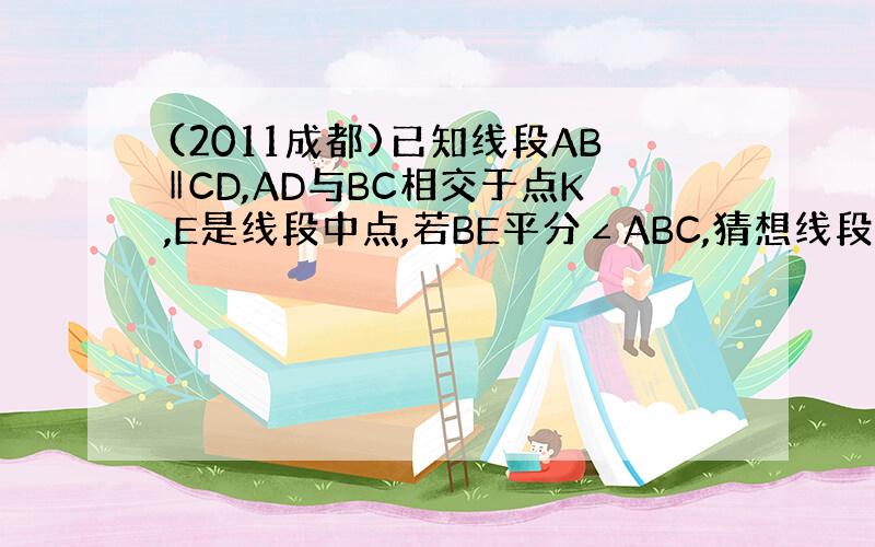 (2011成都)已知线段AB‖CD,AD与BC相交于点K,E是线段中点,若BE平分∠ABC,猜想线段A