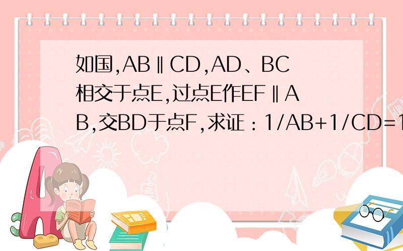 如国,AB‖CD,AD、BC相交于点E,过点E作EF‖AB,交BD于点F,求证：1/AB+1/CD=1/EF.