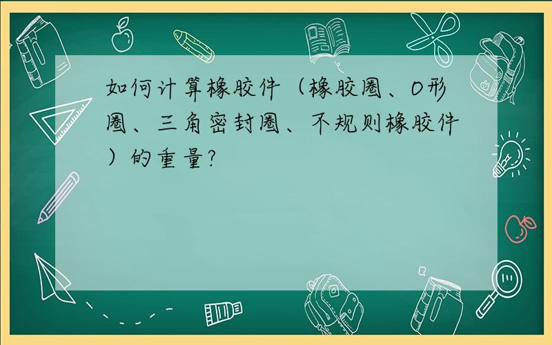 如何计算橡胶件（橡胶圈、O形圈、三角密封圈、不规则橡胶件）的重量?