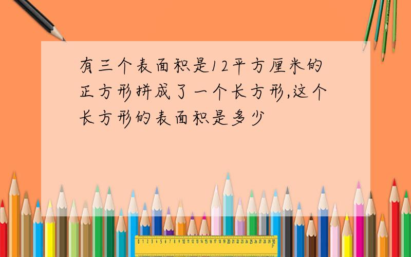 有三个表面积是12平方厘米的正方形拼成了一个长方形,这个长方形的表面积是多少