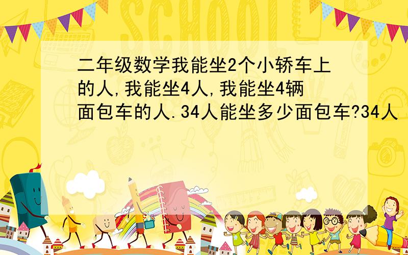 二年级数学我能坐2个小轿车上的人,我能坐4人,我能坐4辆面包车的人.34人能坐多少面包车?34人