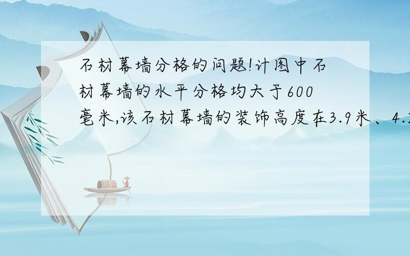 石材幕墙分格的问题!计图中石材幕墙的水平分格均大于600毫米,该石材幕墙的装饰高度在3.9米、4.2米之间,是否该改为水