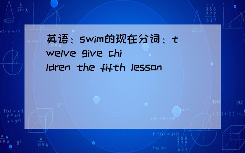 英语：swim的现在分词：twelve give children the fifth lesson