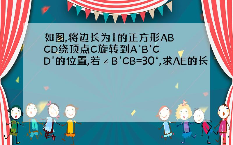 如图,将边长为1的正方形ABCD绕顶点C旋转到A'B'CD'的位置,若∠B'CB=30°,求AE的长