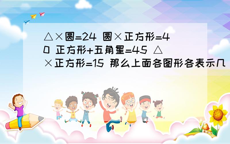 △×圆=24 圆×正方形=40 正方形+五角星=45 △×正方形=15 那么上面各图形各表示几