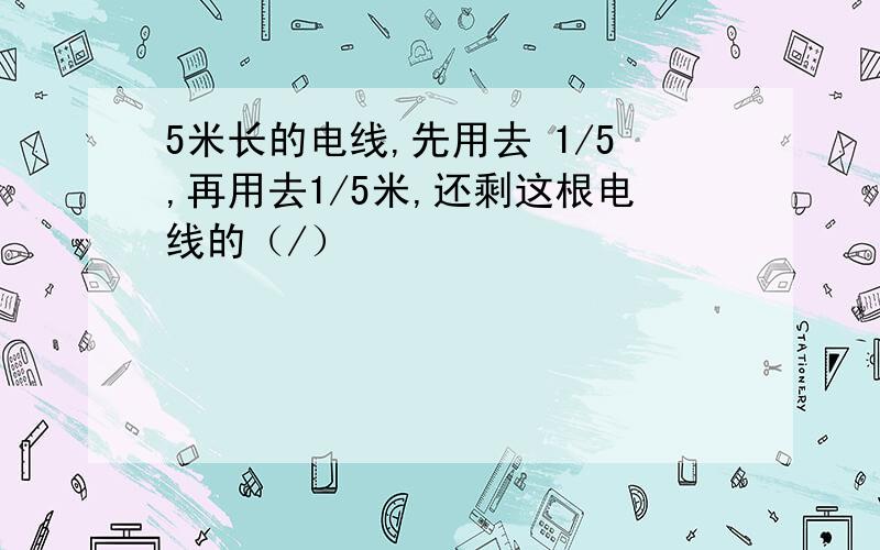 5米长的电线,先用去 1/5,再用去1/5米,还剩这根电线的（/）