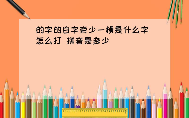 的字的白字旁少一横是什么字 怎么打 拼音是多少