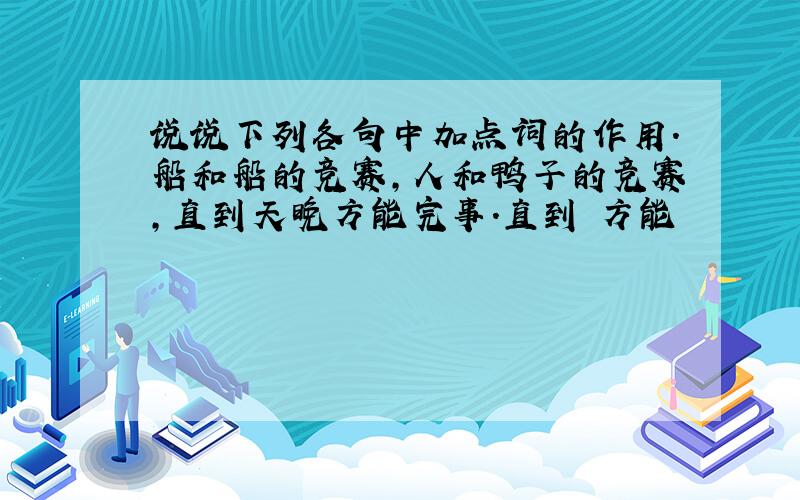 说说下列各句中加点词的作用.船和船的竞赛,人和鸭子的竞赛,直到天晚方能完事.直到 方能