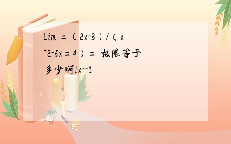 Lim =(2x-3)/（x^2-5x=4）= 极限等于多少啊!x--1