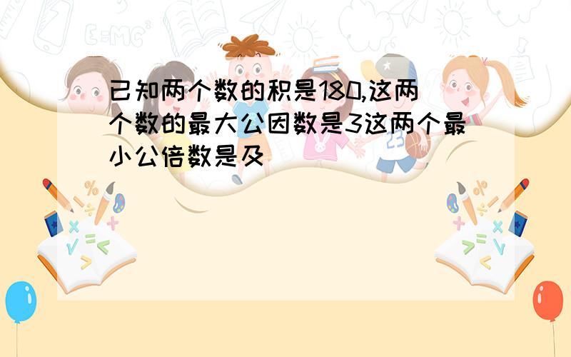 已知两个数的积是180,这两个数的最大公因数是3这两个最小公倍数是及