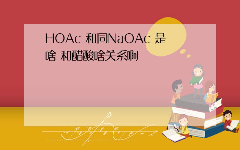 HOAc 和同NaOAc 是啥 和醋酸啥关系啊