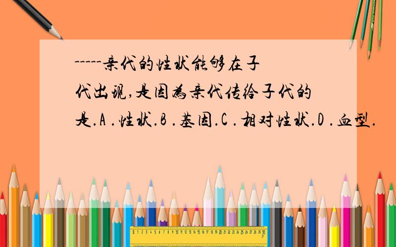 -----亲代的性状能够在子代出现,是因为亲代传给子代的是.A .性状.B .基因.C .相对性状.D .血型.