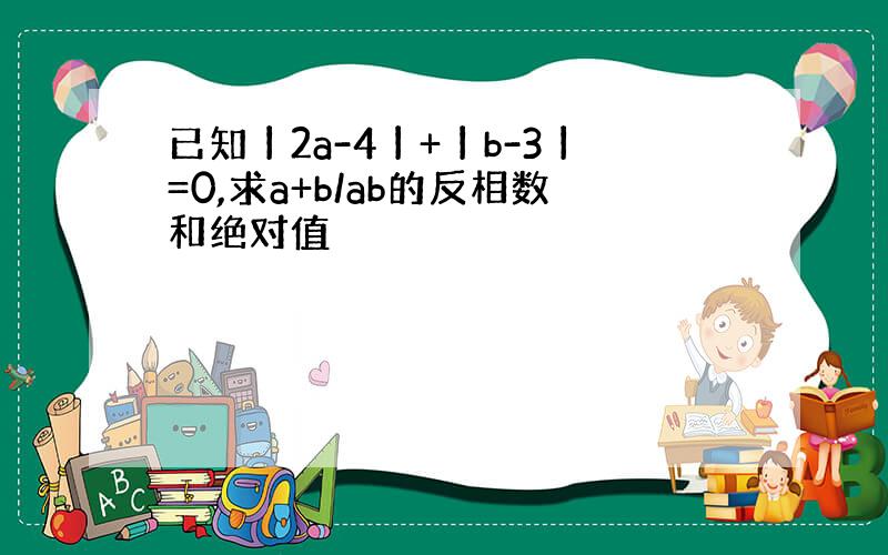 已知丨2a-4丨+丨b-3丨=0,求a+b/ab的反相数和绝对值