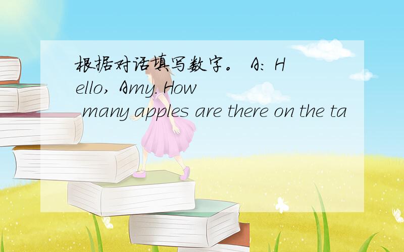 根据对话填写数字。 A: Hello, Amy. How many apples are there on the ta