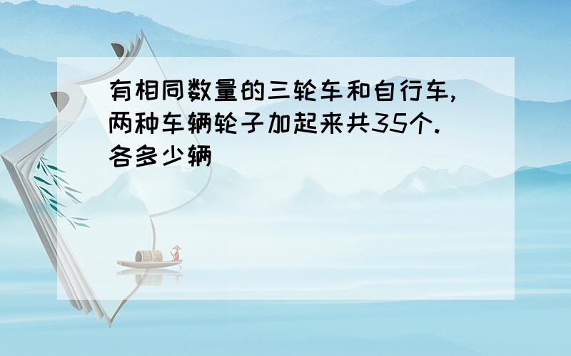 有相同数量的三轮车和自行车,两种车辆轮子加起来共35个.各多少辆