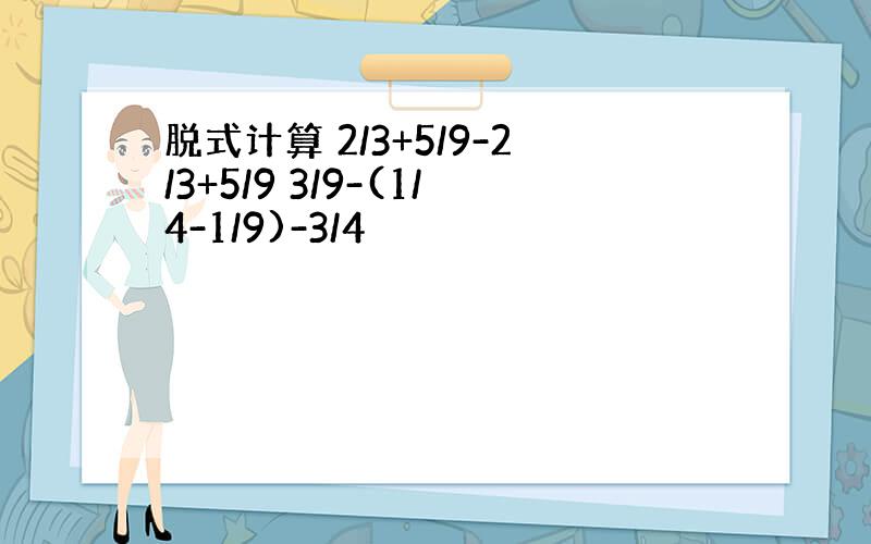 脱式计算 2/3+5/9-2/3+5/9 3/9-(1/4-1/9)-3/4