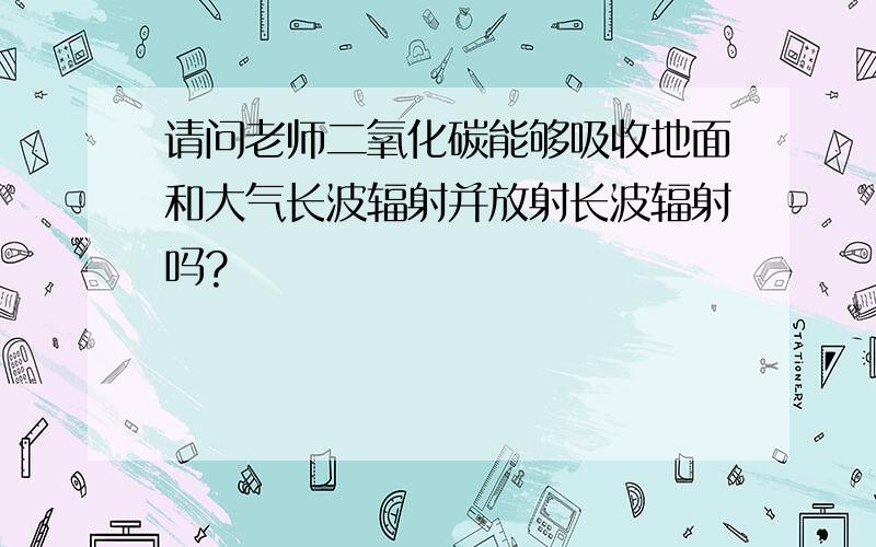 请问老师二氧化碳能够吸收地面和大气长波辐射并放射长波辐射吗?