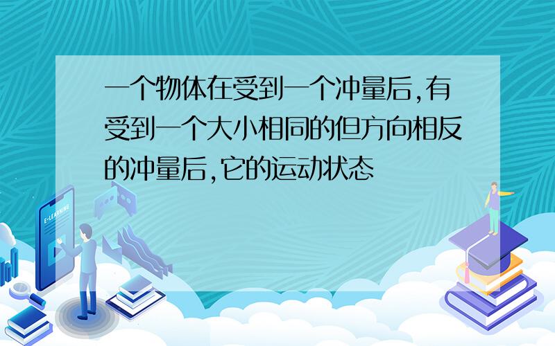 一个物体在受到一个冲量后,有受到一个大小相同的但方向相反的冲量后,它的运动状态