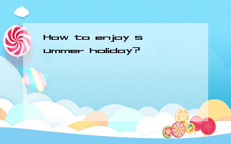 How to enjoy summer holiday?