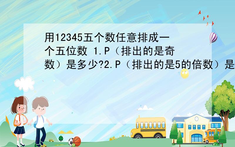 用12345五个数任意排成一个五位数 1.P（排出的是奇数）是多少?2.P（排出的是5的倍数）是多少?3.P（排出的是1