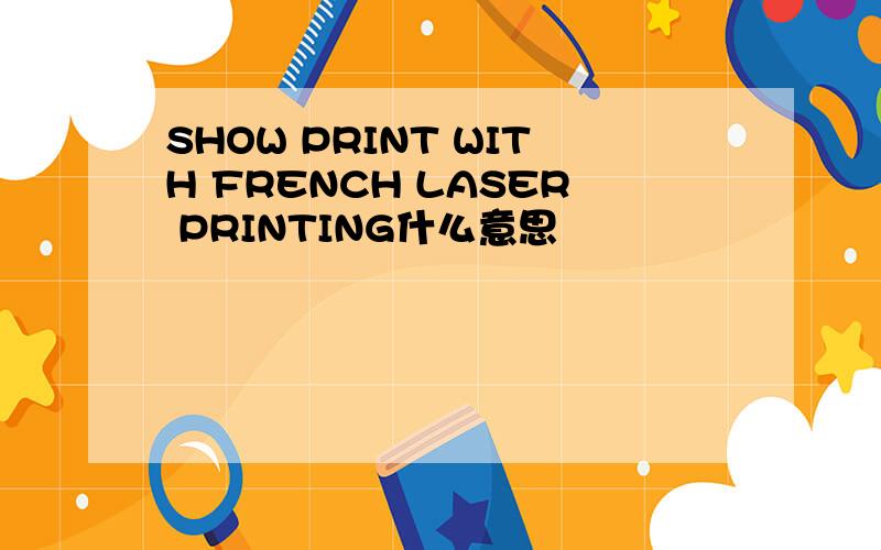 SHOW PRINT WITH FRENCH LASER PRINTING什么意思