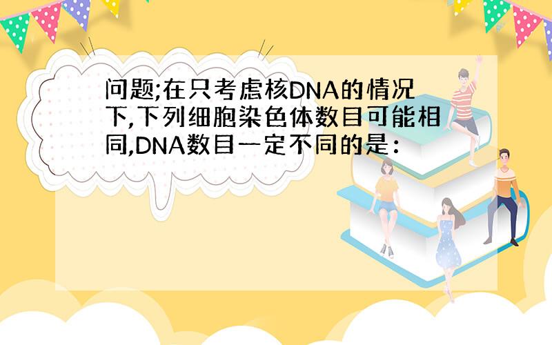 问题;在只考虑核DNA的情况下,下列细胞染色体数目可能相同,DNA数目一定不同的是：