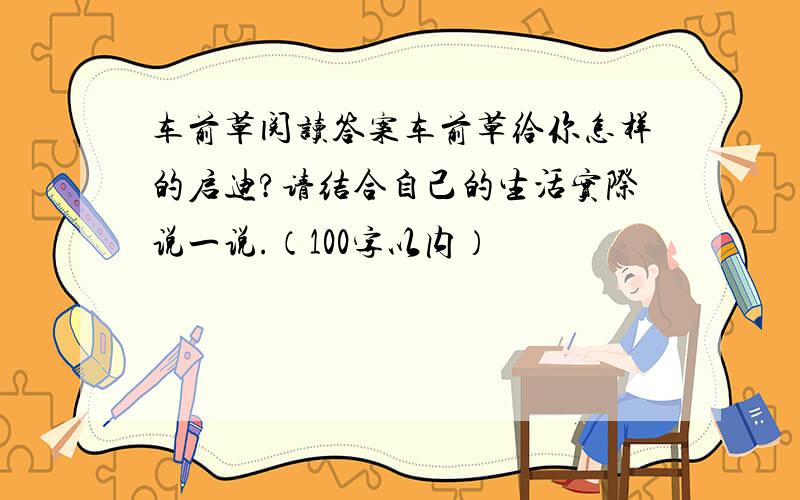 车前草阅读答案车前草给你怎样的启迪?请结合自己的生活实际说一说.（100字以内）