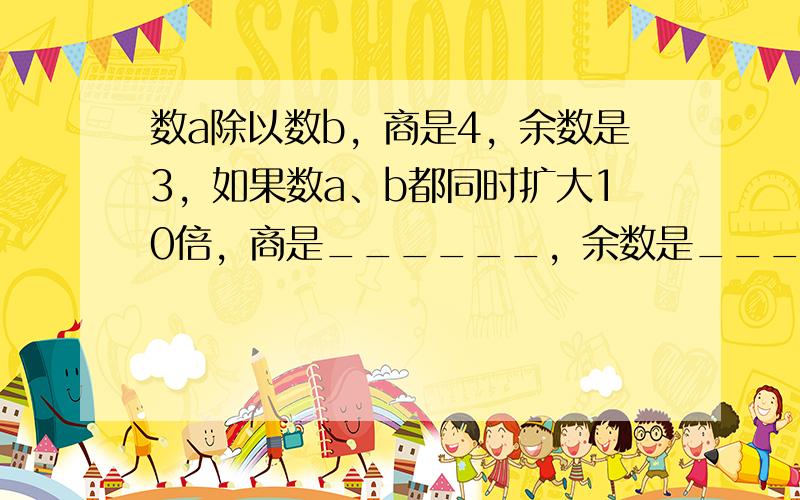 数a除以数b，商是4，余数是3，如果数a、b都同时扩大10倍，商是______，余数是______．