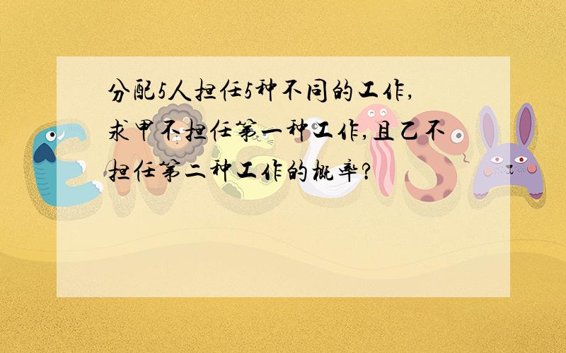 分配5人担任5种不同的工作,求甲不担任第一种工作,且乙不担任第二种工作的概率?