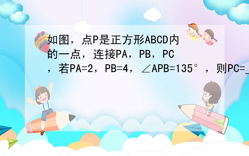 如图，点P是正方形ABCD内的一点，连接PA，PB，PC，若PA=2，PB=4，∠APB=135°，则PC=______