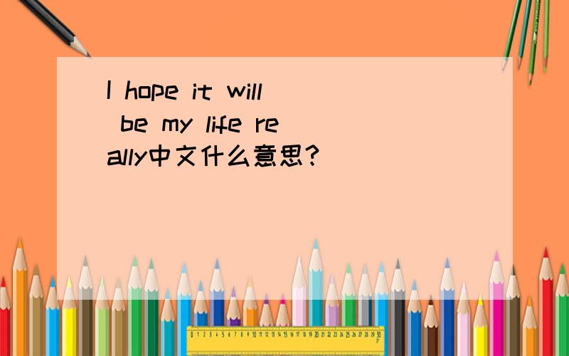 I hope it will be my life really中文什么意思?