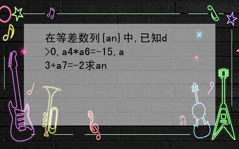 在等差数列{an}中,已知d>0,a4*a6=-15,a3+a7=-2求an