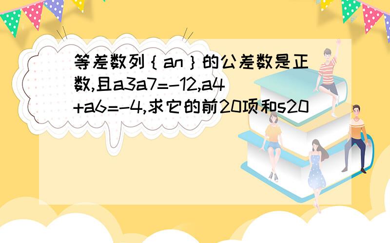 等差数列｛an｝的公差数是正数,且a3a7=-12,a4+a6=-4,求它的前20项和s20