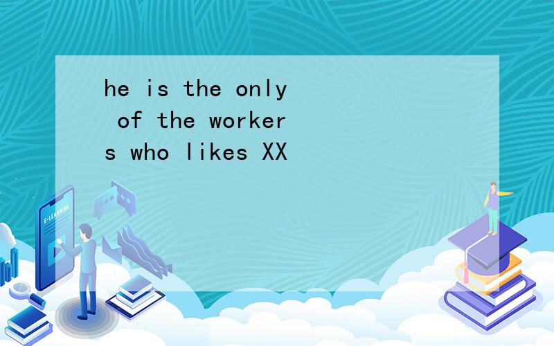 he is the only of the workers who likes XX