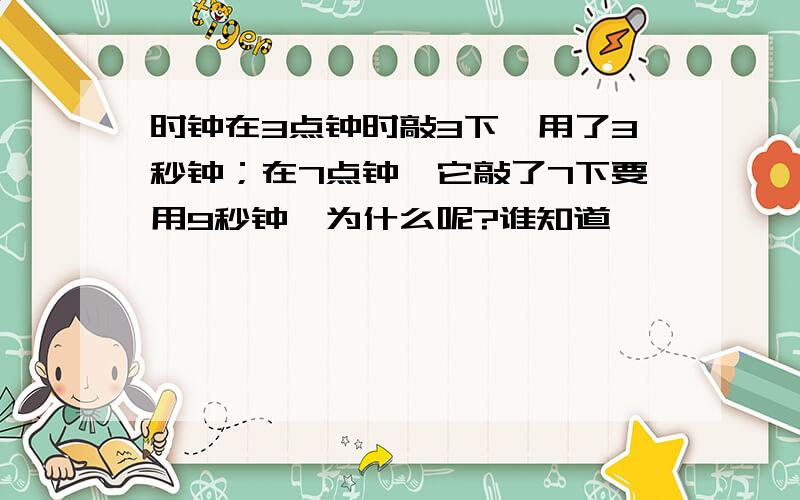 时钟在3点钟时敲3下,用了3秒钟；在7点钟,它敲了7下要用9秒钟,为什么呢?谁知道,