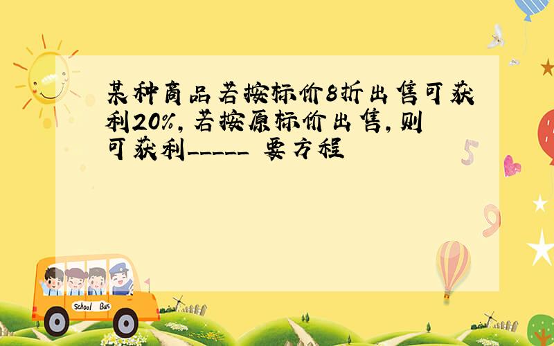 某种商品若按标价8折出售可获利20%,若按原标价出售,则可获利_____ 要方程