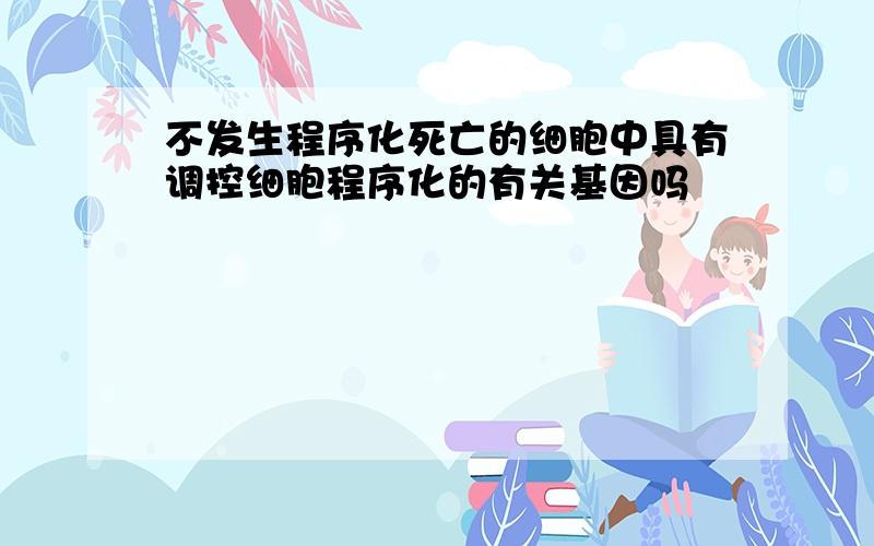 不发生程序化死亡的细胞中具有调控细胞程序化的有关基因吗