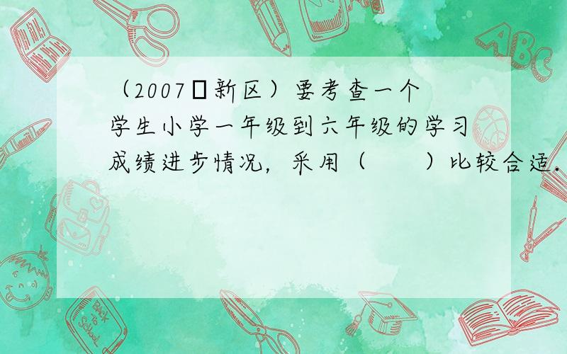 （2007•新区）要考查一个学生小学一年级到六年级的学习成绩进步情况，采用（　　）比较合适．