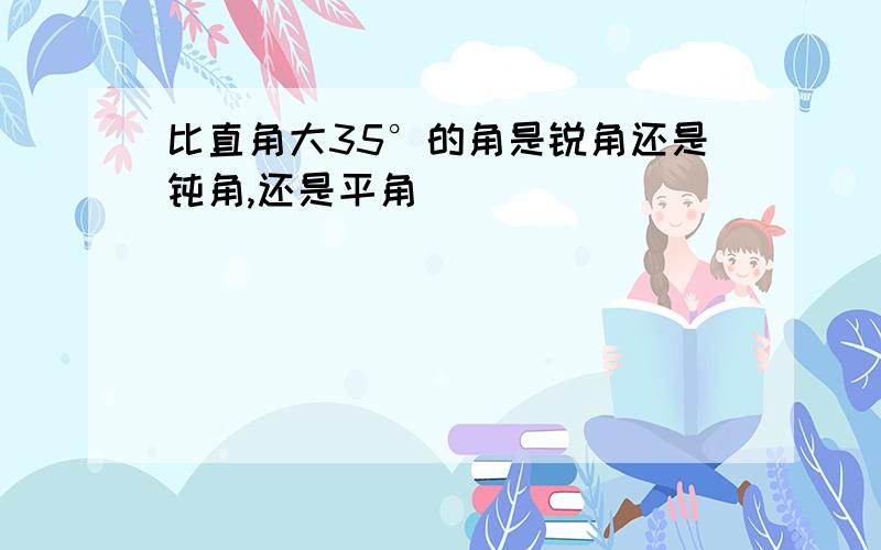 比直角大35°的角是锐角还是钝角,还是平角