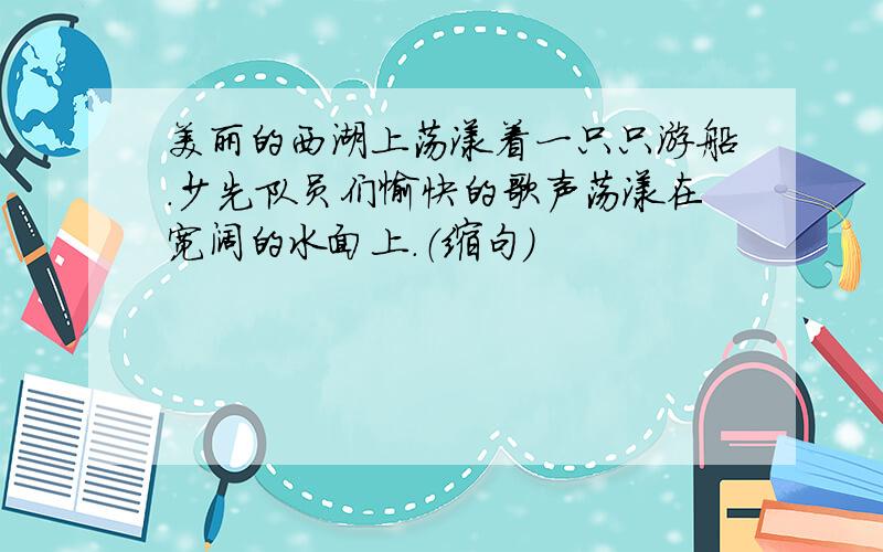 美丽的西湖上荡漾着一只只游船.少先队员们愉快的歌声荡漾在宽阔的水面上.（缩句）