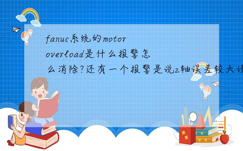 fanuc系统的motor overload是什么报警怎么消除?还有一个报警是说z轴误差较大请问怎么可以解决这两个报警呢