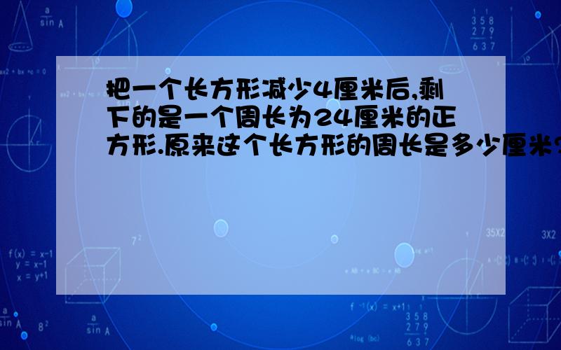 把一个长方形减少4厘米后,剩下的是一个周长为24厘米的正方形.原来这个长方形的周长是多少厘米?