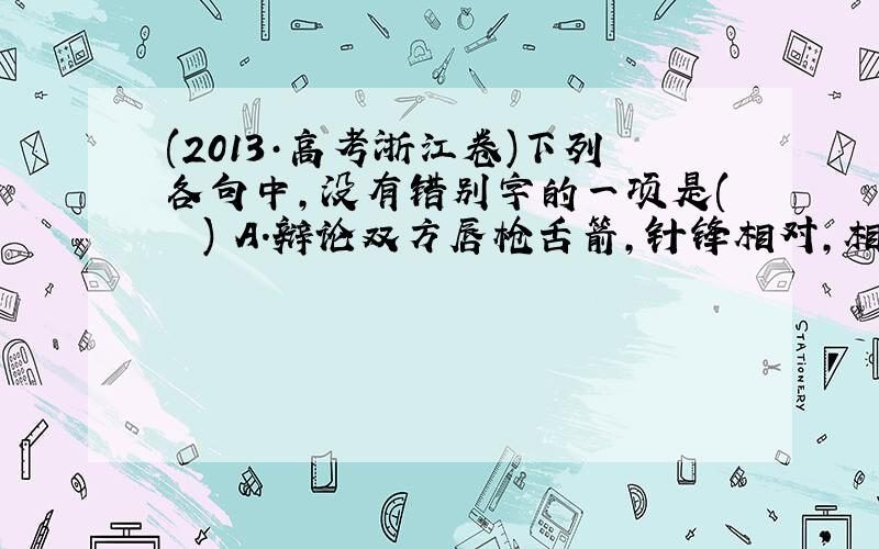 (2013·高考浙江卷)下列各句中，没有错别字的一项是(　　) A．辩论双方唇枪舌箭，针锋相对，相持不下，后来正方二辩出