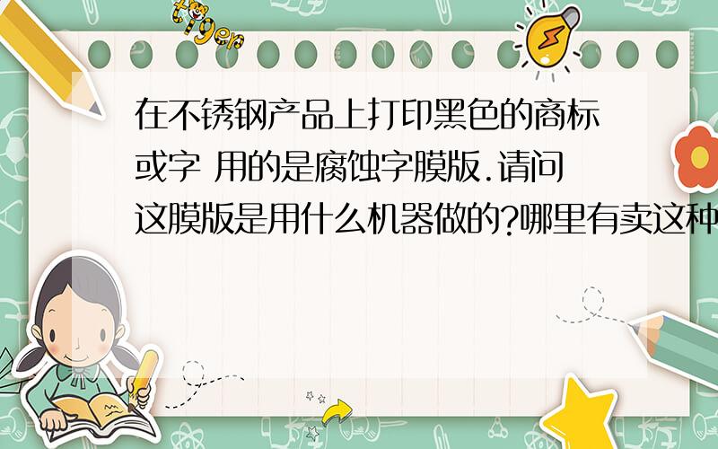 在不锈钢产品上打印黑色的商标或字 用的是腐蚀字膜版.请问这膜版是用什么机器做的?哪里有卖这种机器的?