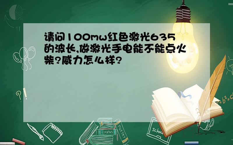 请问100mw红色激光635的波长,做激光手电能不能点火柴?威力怎么样?