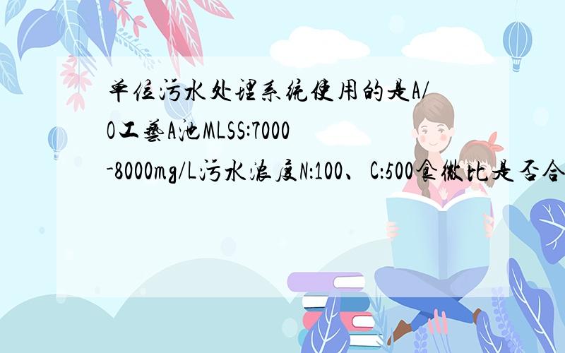 单位污水处理系统使用的是A/O工艺A池MLSS:7000-8000mg/L污水浓度N：100、C：500食微比是否合适.