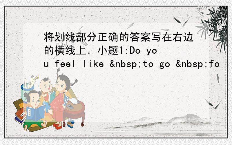 将划线部分正确的答案写在右边的横线上。小题1:Do you feel like  to go  fo