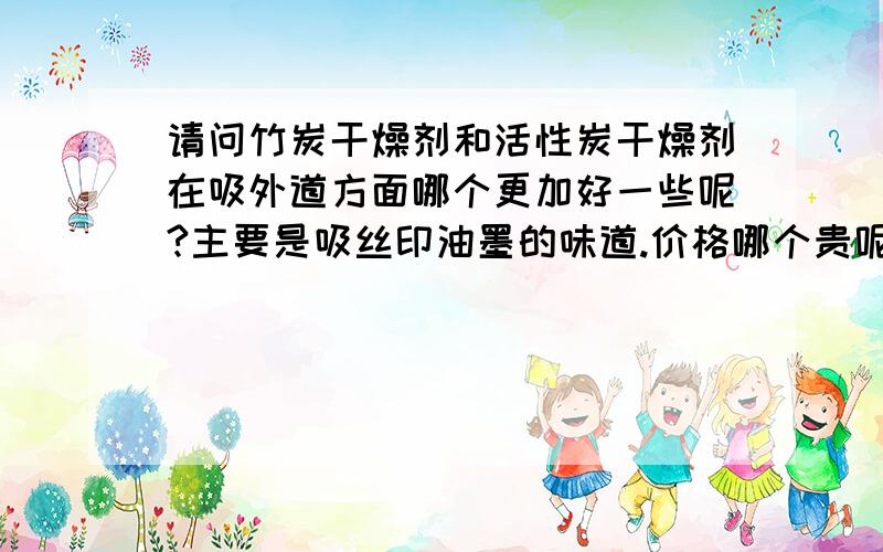 请问竹炭干燥剂和活性炭干燥剂在吸外道方面哪个更加好一些呢?主要是吸丝印油墨的味道.价格哪个贵呢?